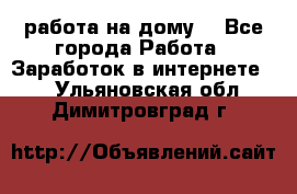 работа на дому  - Все города Работа » Заработок в интернете   . Ульяновская обл.,Димитровград г.